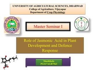 Master Seminar I
Role of Jasmonic Acid in Plant
Development and Defence
Response
Shashikala
PGS17AGR7563
UNIVERSITY OF AGRICULTURAL SCIENCES, DHARWAD
College of Agriculture, Vijayapur
Department of Crop Physiology
 