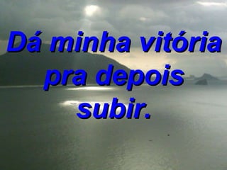 Dá minha vitória pra depois subir. 