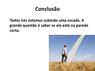 Conclusão
Todos nós estamos subindo uma escada. A
grande questão é saber se ela está na parede
certa.
 