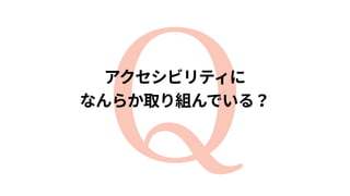 Qアクセシビリティに 
なんらか取り組んでいる？
 