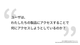 ユーザは、 
わたしたちの製品にアクセスすることで 
何にアクセスしようとしているのか？
あなたの言葉で伝えるWebアクセシビリティ 
http://www.slideshare.net/KobayashiDaisuke1/web‑59111913
 