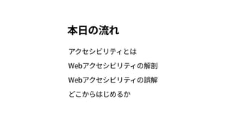本日の流れ
アクセシビリティとは 
Webアクセシビリティの解剖 
Webアクセシビリティの誤解 
どこからはじめるか
 