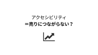 アクセシビリティ 
＝売りにつながらない？
 
