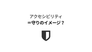 アクセシビリティ 
＝守りのイメージ？
 