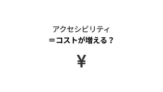 アクセシビリティ 
＝コストが増える？
 