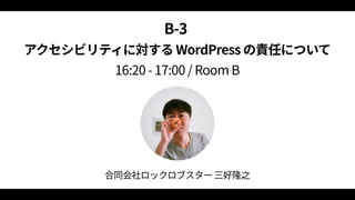 B‑3  
アクセシビリティに対する WordPress の責任について 
16:20 ‑ 17:00 / Room B
合同会社ロックロブスター 三好隆之
 
