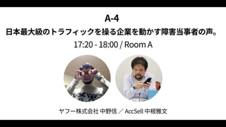 A‑4  
日本最大級のトラフィックを操る企業を動かす障害当事者の声。 
17:20 ‑ 18:00 / Room A
ヤフー株式会社 中野信 ／ AccSell 中根雅文
 