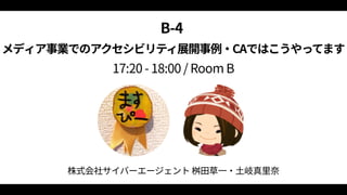 B‑4  
メディア事業でのアクセシビリティ展開事例・CAではこうやってます 
17:20 ‑ 18:00 / Room B
株式会社サイバーエージェント 桝田草一・土岐真里奈
 