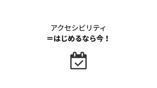 アクセシビリティ 
＝はじめるなら今！
 
