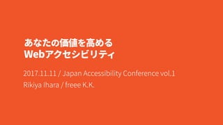 あなたの価値を高める 
Webアクセシビリティ
2017.11.11 / Japan Accessibility Conference vol.1 
Rikiya Ihara / freee K.K.
 