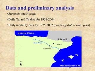 6
Data and preliminary analysis
•Zaragoza and Huesca
•Daily Tx and Tn data for 1951-2004
•Daily mortality data for 1975-2002 (people aged 65 or more years)
 