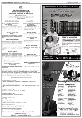 JORNAL DE ANGOLA• Quarta-feira, 20 de Abril de 2011                                           |PUBLICIDADE|19




                       REPÚBLICA DE ANGOLA
                      MINISTÉRIO DAS FINANÇAS
                  DIRECÇÃO NACIONAL DE IMPOSTOS
                         CALENDÁRIO FISCAL
                INFORMAÇÃO MENSAL PARA O CONTRIBUINTE
                            ABRIL DE 2011-

       OBRIGAÇÕES DECLARATIVAS                             PAGAMENTOS

 IMPOSTO SOBRE OS RENDIMENTOS                        IMPOSTO SOBRE OS RENDIMENTOS
       DO TRABALHO                                         DO TRABALHO
               Por conta de outrem                            IMPOSTOSOBRE OS
 Apresentação da DLI (Decreto executivo nº              RENDIMENTOS DO TRABALHO
 60/04) relativo ao Imposto retido na fonte dos      Pagamento do Imposto retido na fonte
 trabalhadores por conta de outrem no mês de         relativo ao mês de Abril.
 Março.

            IMPOSTO INDUSTRIAL                                Por conta de outrem
                 Grupo B
                                                     Pagamento do Imposto retido na fonte
 Apresentação da Declaração Mod. 2, relativo         relativo ao mês de Abril
 aos rendimentos obtidos durante o ano tran-
 sacto.                                                    MPOSTO INDUSTRIAL
                                                                Grupo B
           IMPOSTO DE CONSUMO
                                                      Pagamento ddo imposto definitivo re-
 Apresentação da DLI, em duplicado, relativo ao      lativo ao ano anterior.
 volume de operações tributáveis realizadas no
 mês anterior (Artigo 5.º do Decreto n.º 41/99, de
 10 de Dezembro).                                         IMPOSTO DE CONSUMO
 Conjuntamente com a referida declaração, apre-
 sentação um mapa onde conste os elementos
                                                     Pagamento do Imposto relativo ao
 referidos no n.º 2 do Artigo 18º do Decreto
 supra.                                              mês de Abril.

              IMPOSTO DO SELO

 Apresentação da DLI (Decreto executivo n.º
                                                             IMPOSTO DO SELO                            (103.641a)
 60/04), relativo a auto liquidação do Imposto do
 Selo de recibo para os contribuintes dos grupos      Pagamento do Imposto do Selo de
 A e B, do Imposto Industrial, que efectuem tran-    Recibo relativo ao mês de Abril.
 sações em estabelecimentos comerciais ou in-
 dustriais e os que processam de forma periódica
 ou regular, recibos relativos a custo de forneci-
 mentos ou serviços prestados.
                                                     IMPOSTO SOBRE O RENDIMENTO
      IMPOSTO SOBRE O RENDIMENTO
                                                            DO PETRÓLEO
             DO PETRÓLEO

 Apresentação da Declaração Fiscal referente ao      Pagamento em prestações mensais.
 mês de Março.

NOTA. Nos contactos com a Administração Fiscal, por favor mencione sempre o nome, a
referência do documento, o número de Identificação Fiscal (NIF) e domicílio fiscal.
Não sendo paga qualquer das prestações ou a totalidade do imposto no mês de venci-
mento, começarão a correr imediatamente multa e juros de mora.
Decorridos 90 dias após o mês de vencimento efectivar-se-á o relaxe.+

                      Serviços de Apoio e Informação ao contribuinte:

- Direcção Nacional de Impostos
  Largo da Mutamba, edifício da Mutamba, 1º andar esquerdo Fax 222 333112

-. Departamento de Normas Tributárias
   Largo da Mutamba, edifício da Mutamba, 1º andar esquerdo tel 222 338540/9 - Ext.
1128

- Repartição Fiscal do 1º Bairro
 Rua Amílcar Cabral, nº31- 1º Andar, Tel. 222 337891

- Repartição Fiscal do 2º Bairro
  Rua Comandante Valódia, nº 31 Tel. 222 441407

- Repartição Fiscal do 3º Bairro
  Cx.P.1235

- Repartição Fiscal de Viana
  Viana, Largo da Administração Municipal Tel. 222 290291

- Repartição Fiscal do Cacuaco
  Cacuaco, Largo da Administração, Tel. 222 511098

- Repartição Fiscal dos Grandes Contribuintes
  Av. 4 de Fevereiro nº 125, Tel. 222 393971

- Gabinete do Director Nacional de Impostos, aos 23 de Fevereiro de 2011.-
                                   O DIRECTOR NACIONAL
                       LEONEL FELISBERTO DA SILVA                                 (103.766)                  (1679)
 