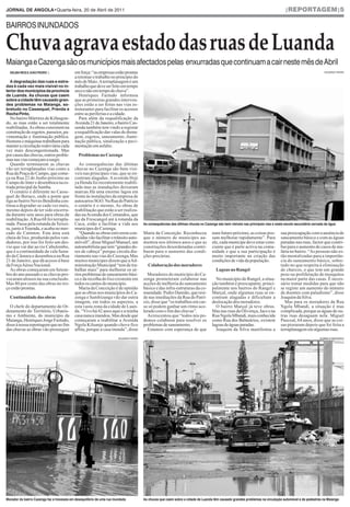 |REPORTAGEM|5




Chuva agrava estado das ruas de Luanda
JORNAL DE ANGOLA•Quarta-feira, 20 de Abril de 2011


BAIRROS INUNDADOS



Maianga e Cazenga são os municípios mais afectados pelas enxurradas que continuam a cair neste mês de Abril
  HELMA REIS E JOÃO PEDRO |                 em força: “as empresas estão prontas                                                                                                                              EDUARDO PEDRO



  A degradação das ruas e estra-
                                            a retomar o trabalho no princípio do
das é cada vez mais visível no in-
                                            mês de Maio.Aterraplanagem é um
terior dos municípios da província
                                            trabalho que deve ser feito em tempo
de Luanda. As chuvas que caem
                                            seco e não em tempo de chuva”.
sobre a cidade têm causado gran-
                                               Henriques Faztudo informou
des problemas na Maianga, so-
                                            que as primeiras grandes interven-
bretudo no Cassequel, Prenda e
                                            ções estão a ser feitas nas vias es-
Rocha Pinto.
                                            truturantes para facilitar os acessos
                                            entre as periferias e a cidade.
   No bairro Mártires de Kifangon-             Para além da requalificação da
do, as ruas estão a ser totalmente          Avenida 21 de Janeiro, o bairro Cas-
reabilitadas.As obras consistem na          senda também tem vindo a registar
construção de esgotos, passeios, pa-        a requalificação das valas de drena-
vimentação e iluminação pública.            gem, esgotos, saneamento, ilumi-
Homens e máquinas trabalham para            nação pública, sinalização e pavi-
manter a circulação rodoviária cada         mentação em asfalto.
vez mais descongestionada. Mas
por causa das chuvas, outros proble-           Problemas no Cazenga
mas nas vias começam a surgir.
   Quando terminarem as chuvas                As consequências das últimas
vão ser terraplanadas vias como a           chuvas no Cazenga são bem visí-
Rua da Praça do Campo, que come-            veis nas principais vias, que se en-
ça na Rua 22 de Junho próximo ao            contram alagadas. A avenida Hoji
Campo do Inter e desemboca na es-           ya Henda foi recentemente reabili-
trada principal da Samba.                   tada mas as inundações deixaram
   O cenário é diferente no Casse-          marcas.Há uma enorme lagoa em
quel do Buraco, onde a ponte que            frente às instalações da empresa de
liga ao bairro Neves Bendinha con-          autocarros SGO. Na Rua do Patrício
tinua a degradar-se cada vez mais,          o cenário é o mesmo. As obras de
mesmo depois de ter sido encerra-           reabilitação que estão a ser realiza-
da durante sete anos para obras de          das naAvenida dos Comandos, que
reabilitação. A Rua 68 foi terrapla-        sai da Frescangol até à rotunda da
nada. Passa pela rotunda da Teixei-         Cuca, estão a facilitar a vida aos           As consequências das últimas chuvas no Cazenga são bem visíveis nas principais vias e nesta escola secundária cercada de água
ra, junto à Tourada, e acaba no mer-        munícipes do Cazenga.
cado do Catinton. Esta área está              “Quando as obras estiverem con-            Maria da Conceição. Reconheceu              num futuro próximo, as coisas pos-           sua preocupação com a ausência de
cheia de lixo, produzido pelos ven-         cluídas vão facilitar o trânsito auto-       que o número de munícipes au-               sam melhorar rapidamente”. Para              saneamento básico e com as águas
dedores, por isso foi feito um des-         móvell”, disse Miguel Manuel, um             mentou nos últimos anos e que as            ele, cada munícipe deve estar cons-          paradas nas ruas, factor que contri-
vio que vai dar ao rio Cabulombo,           automobilista que tem “grandes do-           construções desordenadas contri-            ciente que é parte activa na comu-           bui para o aumento de casos de ma-
que é a continuidade da vala Sena-          res de cabeça” porque circula dia-           buem para o aumento das condi-              nidade e que a sua participação é            lária no bairro. “As pessoas não es-
do da Câmara e desemboca na Rua             riamente nas vias do Cazenga.Mas             ções precárias.                             muito importante na criação das              tão mentalizadas para a importân-
21 de Janeiro, que dá acesso à base         muitos munícipes dizem que a Ad-                                                         condições de vida da população.              cia do saneamento básico, sobre-
da ForçaAérea Nacional.                     ministração Municipal “tem de tra-             Colaboração dos moradores                                                              tudo no que respeita à eliminação
   As obras começaram em Setem-             balhar mais” para melhorar os sé-                                                           Lagoas no Rangel                          de charcos, o que tem um grande
bro do ano passado e as chuvas pro-         rios problemas de saneamento bási-             Moradores do município do Ca-                                                          peso na proliferação de mosquitos
vocaram atrasos na sua conclusão.           co e da recolha do lixo existente em         zenga prometeram colaborar nas                No município do Rangel, a situa-           na maior parte das casas. É neces-
Mas 80 por cento das obras no tro-          todos os cantos do município.                acções de melhoria do saneamento            ção também é preocupante, princi-            sário tomar medidas para que não
ço estão prontas.                             Maria da Conceição é de opinião            básico e das infra-estruturas da co-        palmente nos bairros do Rangel e             se registe um aumento do número
                                            que as obras nos municípios do Ca-           munidade. Pedro Damião, que resi-           Marçal, onde algumas ruas se en-             de doentes com paludismo”, disse
  Continuidade das obras                    zenga e Sambizanga vão dar outra             de nas imediações da Rua do Patrí-          contram alagadas e dificultam a              Joaquim da Silva.
                                            imagem, em todos os aspectos, a              cio, disse que “os trabalhos em cur-        deslocação dos moradores.                      Mas para os moradores da Rua
  O chefe do departamento do Or-            esta vasta zona da cidade de Luan-           so só podem ganhar um ritmo ace-              O bairro Marçal já teve obras.             Ngola Mbandi, a situação é mas
denamento do Território, Urbanis-           da. “Vivo há 42 anos aqui e a minha          lerado com o fim das chuvas”.               Mas nas ruas da Olivença, Jaco e na          complicada, porque as águas de ou-
mo e Ambiente, do município da              casa nunca inundou. Mas desde que              Acrescentou que “todos nós po-            Rua Ngola Mbandi, mais conhecida             tras ruas desaguam nela. Miguel
Maianga, Henriques Jorge Faztudo,           começaram a reabilitar a Avenida             demos colaborar para resolver os            como Rua dos Balneários, existem             Pascoal, 64 anos, disse que as coi-
disse à nossa reportagem que no fim         Ngola Kiluanje quando chove fico             problemas de saneamento.                    lagoas de águas paradas.                     sas pioraram depois que foi feita a
das chuvas as obras vão prosseguir          aflita, porque a casa inunda”, disse           Estamos com esperança de que                Joaquim da Silva manifestou a              terraplanagem em algumas ruas.
                                                                         EDUARDO PEDRO                                                                                                                     DOMBELE BERNARDO




Morador do bairro Cazenga faz a travessia em desequilíbrio de uma rua inundada           As chuvas que caem sobre a cidade de Luanda têm causado grandes problemas na circulação automóvel e de pedestres na Maianga
 