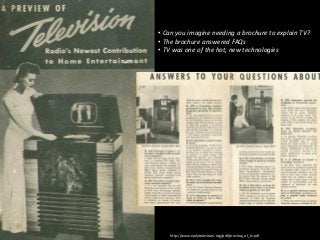 • Can you imagine needing a brochure to explain TV?
• The brochure answered FAQs
• TV was one of the hot, new technologies...