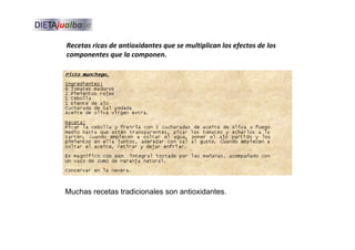Recetas ricas de antioxidantes que se multiplican los efectos de los
componentes que la componen.
Muchas recetas tradicionales son antioxidantes.
 
