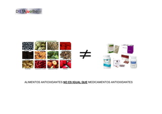 ALIMENTOS ANTIOXIDANTES NO ES IGUAL QUE MEDICAMENTOS ANTIOXIDANTES
 
