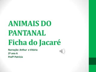 ANIMAIS DO
PANTANAL
Ficha do Jacaré
Narração: Arthur e Vitória
2º ano A
Profª Patrícia

 
