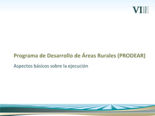Aspectos básicos sobre la ejecución
Programa de Desarrollo de Áreas Rurales (PRODEAR)
 