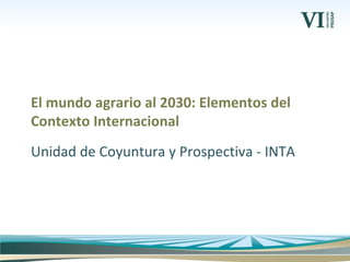 Unidad de Coyuntura y Prospectiva - INTA
El mundo agrario al 2030: Elementos del
Contexto Internacional
 