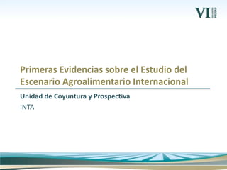 Unidad de Coyuntura y Prospectiva
INTA
Primeras Evidencias sobre el Estudio del
Escenario Agroalimentario Internacional
 