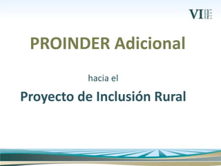 hacia el
Proyecto de Inclusión Rural
PROINDER Adicional
 
