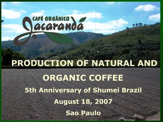 PRODUCTION OF NATURAL AND
ORGANIC COFFEE
5th Anniversary of Shumei Brazil
August 18, 2007
Sao Paulo
 