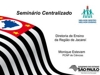 Secretaria da Educação do Estado de São Paulo
CGEB/EFAP
Seminário Centralizado
Diretoria de Ensino
da Região de Jacareí
Monique Estevam
PCNP de Ciências
 