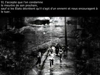 9) J'accepte que l'on condamne  le meurtre de son prochain,  sauf si les États décrètent qu'il s'agit d'un ennemi et nous encouragent à le tuer. 