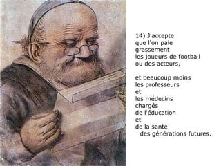 14) J'accepte  que l'on paie  grassement  les joueurs de football ou des acteurs,  et beaucoup moins  les professeurs  et  les médecins  chargés  de l'éducation et  de la santé  des générations futures. 