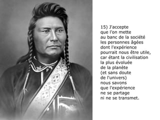 15) J'accepte  que l'on mette  au banc de la société les personnes âgées  dont l'expérience  pourrait nous être utile,  car étant la civilisation la plus évoluée  de la planète  (et sans doute  de l'univers)  nous savons  que l'expérience ne se partage  ni ne se transmet. 