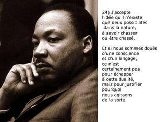 24) J'accepte  l'idée qu'il n'existe  que deux possibilités dans la nature,  à savoir chasser  ou être chassé.  Et si nous sommes doués d'une conscience  et d'un langage,  ce n'est  certainement pas  pour échapper  à cette dualité,  mais pour justifier  pourquoi  nous agissons  de la sorte. 