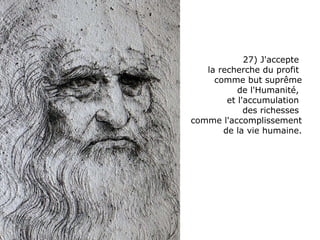 27) J'accepte  la recherche du profit  comme but suprême de l'Humanité,  et l'accumulation  des richesses  comme l'accomplissement de la vie humaine. 