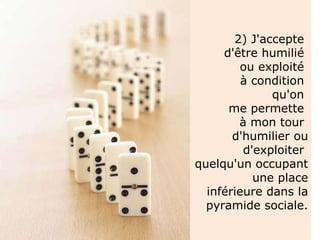 2) J'accepte  d'être humilié  ou exploité  à condition  qu'on  me permette  à mon tour  d'humilier ou d'exploiter  quelqu'un occupant une place inférieure dans la pyramide sociale. 