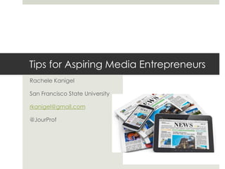 Tips for Aspiring Media Entrepreneurs 
Rachele Kanigel 
San Francisco State University 
rkanigel@gmail.com 
@JourProf 
 