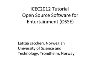 ICEC2012 Tutorial
  Open Source Software for
   Entertainment (OSSE)


Letizia Jaccheri, Norwegian
University of Science and
Technology, Trondheim, Norway
 