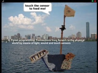 6. Finish programming. Connections from Scratch to the physical
    world by means of light, sound and touch sensors
 