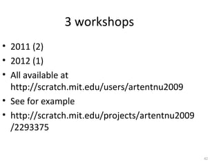 3 workshops
• 2011 (2)
• 2012 (1)
• All available at
  http://scratch.mit.edu/users/artentnu2009
• See for example
• http://scratch.mit.edu/projects/artentnu2009
  /2293375

                                                 42
 