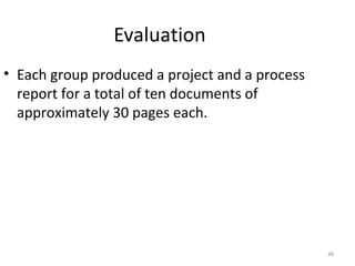 Evaluation
• Each group produced a project and a process
  report for a total of ten documents of
  approximately 30 pages each.




                                                48
 