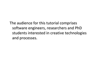 The audience for this tutorial comprises
 software engineers, researchers and PhD
 students interested in creative technologies
 and processes.
 