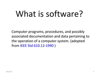 What is software?
       Computer programs, procedures, and possibly
       associated documentation and data pertaining to
       the operation of a computer system. (adopted
       from IEEE Std 610.12-1990 )




09/26/12                                                 9
 