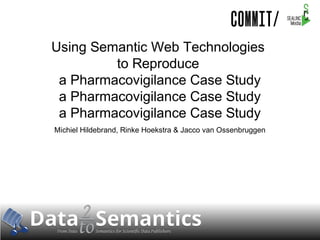 Using Semantic Web Technologies
to Reproduce
a Pharmacovigilance Case Study
a Pharmacovigilance Case Study
a Pharmacovigilance Case Study
Michiel Hildebrand, Rinke Hoekstra & Jacco van Ossenbruggen

 