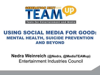 USING SOCIAL MEDIA FOR GOOD:
MENTAL HEALTH, SUICIDE PREVENTION
AND BEYOND
Nedra Weinreich (@Nedra, @MediaTEAMup)
Entertainment Industries Council
 