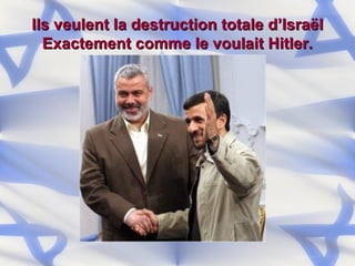 Ils veulent la destruction totale d’Israël Exactement comme le voulait Hitler. 