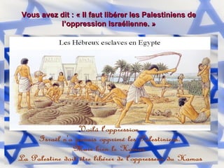 Vous avez dit : « Il faut libérer les Palestiniens de l’oppression Israélienne. » 