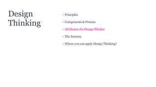 • Principles
• Components & Process
• Attributes of a Design Thinker
• The Journey
• Where you can apply Design Thinking?
Design
Thinking
 