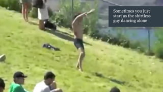 Sometimes you just
start as the shirtless
guy dancing alone
 