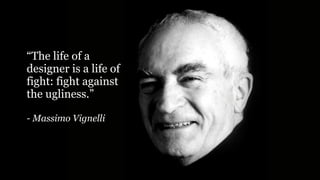 “The life of a
designer is a life of
fight: fight against
the ugliness.”
- Massimo Vignelli
 