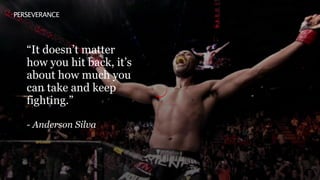 PERSEVERANCE
“It doesn’t matter
how you hit back, it’s
about how much you
can take and keep
fighting.”
- Anderson Silva
 