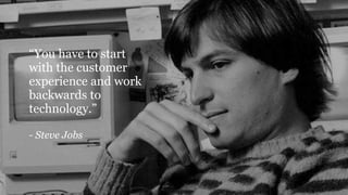 “You have to start
with the customer
experience and work
backwards to
technology.”
- Steve Jobs
 
