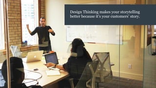 Design Thinking makes your storytelling
better because it’s your customers’ story.
 